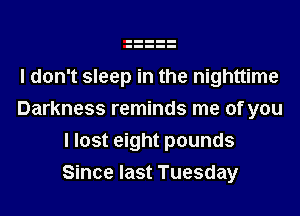 I don't sleep in the nighttime

Darkness reminds me of you
I lost eight pounds
Since last Tuesday