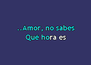 ..Amor, no sabes

Qusi hora es