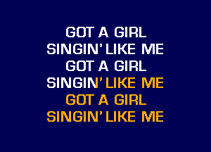 GOT A GIRL
SINGIN' LIKE ME
GOT A GIRL

SINGIN'LIKE ME
GOT A GIRL
SINGIN'LIKE ME