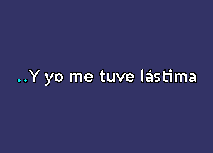 ..Y yo me tuve lastima