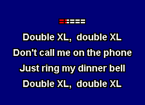Double XL, double XL

Don't call me on the phone
Just ring my dinner bell
Double XL, double XL