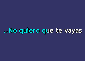 ..No quiero que te vayas
