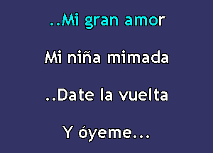 ..Mi gran amor

Mi nifia mimada
..Date la vuelta

Y Oyeme...