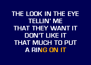 THE LOOK IN THE EYE
TELLIN' ME
THAT THEY WANT IT
DON'T LIKE IT
THAT MUCH TO PUT
A RING ON IT