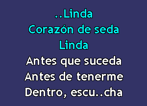 ..Linda
Corazdn de seda
Linda

Antes que suceda
Antes de tenerme
Dentro, escu..cha