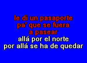 alle'l por el norte
por alla se ha de quedar