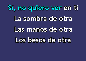 Si, no quiero ver en ti

La sombra de otra
Las manos de otra
Los besos de otra