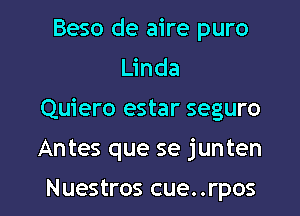 Beso de aire puro
Linda
Quiero estar seguro
Antes que se junten

Nuestros cue..rpos