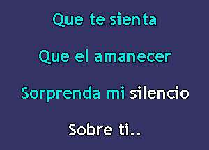 Que te sien ta

Que el amanecer

Sorprenda mi silencio

Sobre ti..