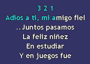 3 2 1
Adids a ti, mi amigo fiel
..Juntos pasamos

La feliz nifmez
En estudiar
Y en juegos fue