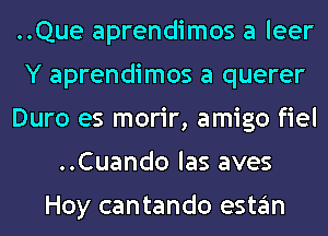 ..Que aprendimos a leer
Y aprendimos a querer
Duro es morir, amigo fiel
..Cuando las aves

Hoy cantando estan