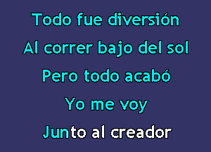 Todo fue diversidn

Al correr bajo del sol

Pero todo acabc')
Yo me voy
Junto al creador