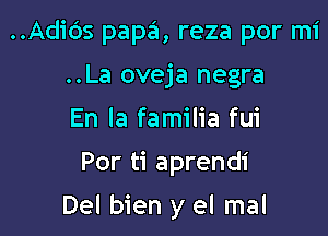 ..Adic')s papa, reza por mi
..La oveja negra
En la familia fui

Por ti aprendi

Del bien y el mal