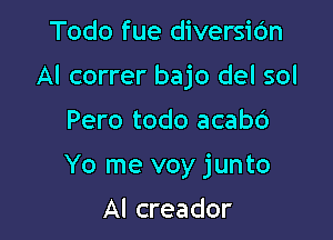 Todo fue diversidn
Al correr bajo del sol

Pero todo acabc')

Yo me voy junto

Al creador