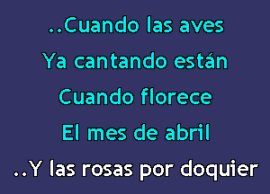 ..Cuando las aves
Ya cantando estan
Cuando florece
El mes de abril

..Y las rosas por doquier