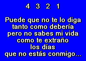 4321

Puede que no te lo diga
tanto como deberia
pero no sabes mi Vida
como te extrario
los dias
que no esteis conmigo...