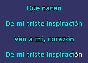 Que nacen
De mi triste inspiracic'm
Ven a mi, corazc'm

De mi triste inspiracic'm