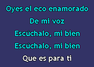 Oyes el eco enamorado
De mi voz
Escuchalo, mi bien

Echchalo, mi bien

Que es para ti