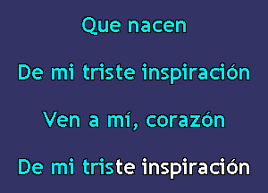 Que nacen
De mi triste inspiracic'm
Ven a mi, corazc'm

De mi triste inspiracic'm