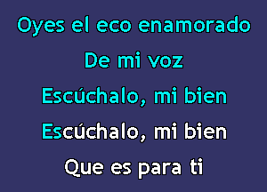 Oyes el eco enamorado
De mi voz
Escuchalo, mi bien

Echchalo, mi bien

Que es para ti