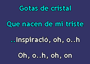 Gotas de cristal

Que nacen de mi triste

..lnspiraci6, oh, o..h

Oh, o..h, oh, on