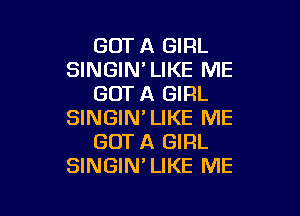 GOT A GIRL
SINGIN' LIKE ME
GOT A GIRL

SINGIN'LIKE ME
GOT A GIRL
SINGIN'LIKE ME