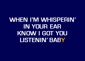 WHEN I'M WHISPERIN'
IN YOUR EAR
KNOW I BUT YOU
LISTENIN' BABY