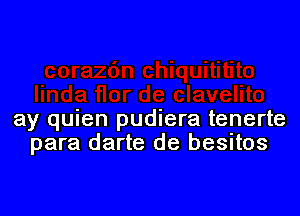ay quien pudiera tenerte
para darte de besitos