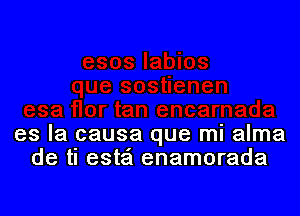 es la causa que mi alma
de tI este'l enamorada