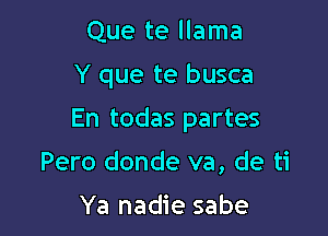 Que te llama
Y que te busca

En todas partes

Pero donde va, de ti

Ya nadie sabe