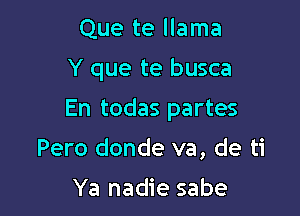 Que te llama
Y que te busca

En todas partes

Pero donde va, de ti

Ya nadie sabe