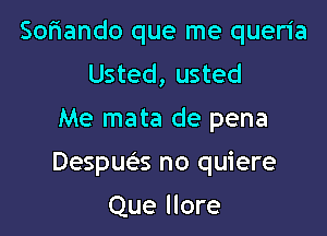 Sofiando que me queria
Usted, usted

Me mata de pena

Despua no quiere

Que llore