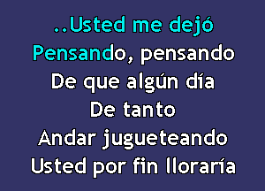 ..Ustecl me dejd
Pensando, pensando
De que algUn dia
De tanto
Andar jugueteando
Usted por fin lloraria