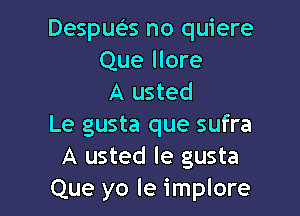 Desqus no quiere
Que More
A usted

Le gusta que sufra
A usted le gusta
Que yo Ie implore