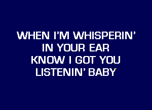 WHEN I'M WHISPERIN'
IN YOUR EAR
KNOW I BUT YOU
LISTENIN' BABY