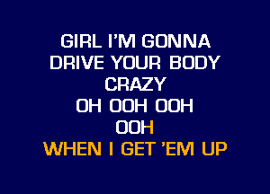 GIRL I'M GONNA
DRIVE YOUR BODY
CRAZY
OH OOH 00H
OOH
WHEN I GET 'EM UP

g