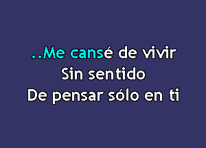 ..Me cansc? de vivir

Sin sentido
De pensar sdlo en ti