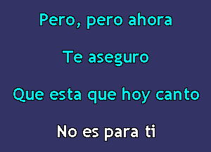 Pero, pero ahora

Te aseguro

Que esta que hoy canto

No es para ti