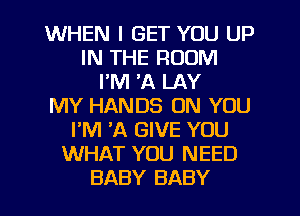 WHEN I GET YOU UP
IN THE ROOM
I'M 'A LAY
MY HANDS ON YOU
PM A GIVE YOU
WHAT YOU NEED
BABY BABY