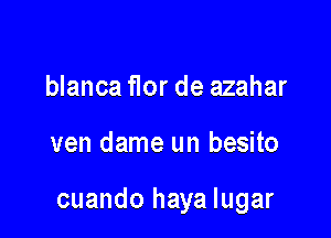blanca flor de azahar

ven dame un besito

cuando haya lugar