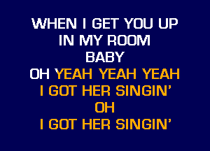 WHEN I GET YOU UP
IN MY ROOM
BABY
OH YEAH YEAH YEAH
I GOT HER SINGIN'
OH
I GOT HER SINGIN'