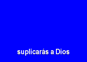 suplicaras a Dios