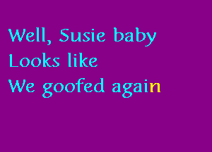 Well, Susie baby
Looks like

We goofed again