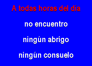 no encuentro

ningim abrigo

ningun consuelo