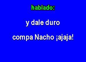 habladoz

y dale duro

compa Nacho iajaja!