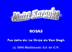 ROSAS

Fue (Exito dcz La Orcia dc Van Gogh

(c) 2004 Multimuxic SA de C.V.