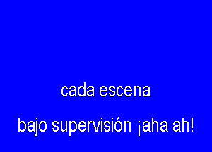 cada escena

bajo supervisibn iaha ah!