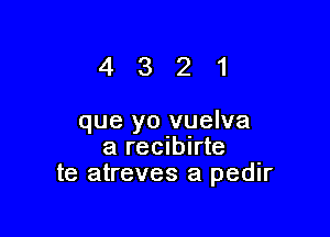 4321

que yo vuelva
a recublrte
te atreves a pedlr