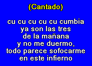 (Cantado)

cu cu cu cu cu cumbia
ya son las tres
de la mariana
y no me duermo,
todo parece sofocarme
en este inflerno