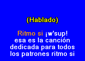 (Hablado)

Ritmo si iw s'up!
esa es la cancion
dedicada para todos
los patrones ritmo si